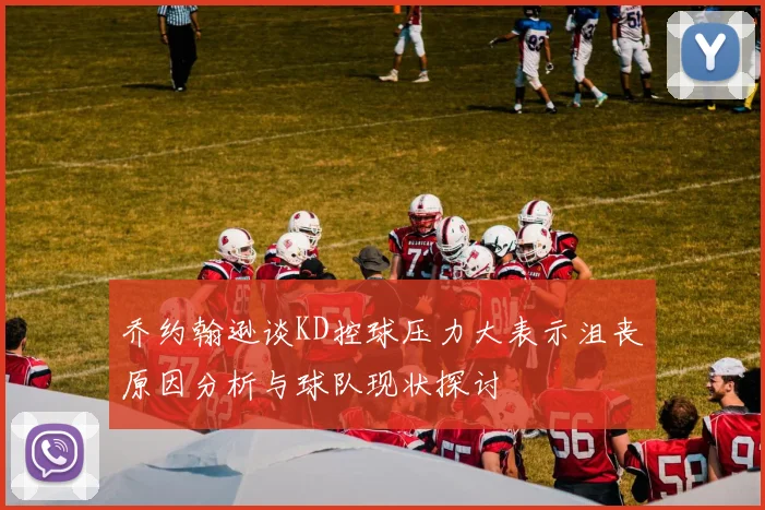 乔约翰逊谈KD控球压力大表示沮丧原因分析与球队现状探讨