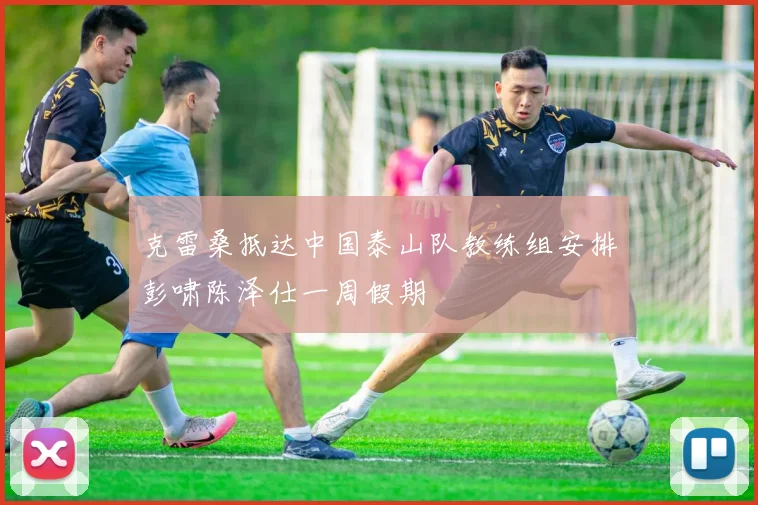 克雷桑抵达中国泰山队教练组安排彭啸陈泽仕一周假期