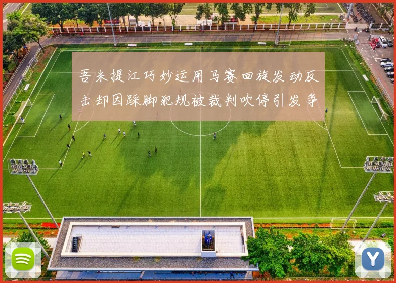 吾米提江巧妙运用马赛回旋发动反击却因踩脚犯规被裁判吹停引发争议