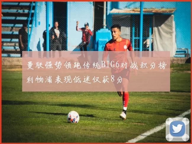 曼联强势领跑传统BIG6对战积分榜利物浦表现低迷仅获8分