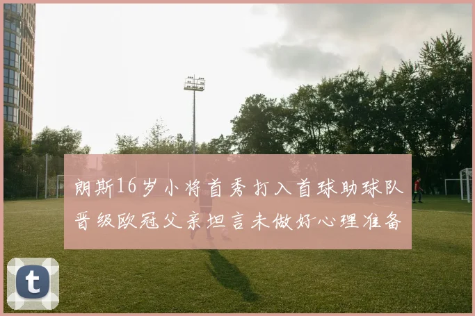 朗斯16岁小将首秀打入首球助球队晋级欧冠父亲坦言未做好心理准备