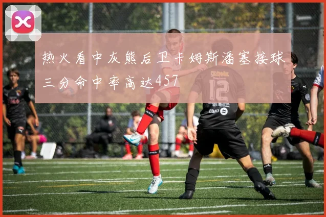 热火看中灰熊后卫卡姆斯潘塞接球三分命中率高达457