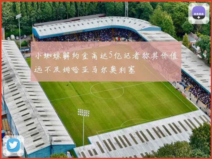 小蜘蛛解约金高达5亿记者称其价值远不及姆哈亚马尔奥利塞
