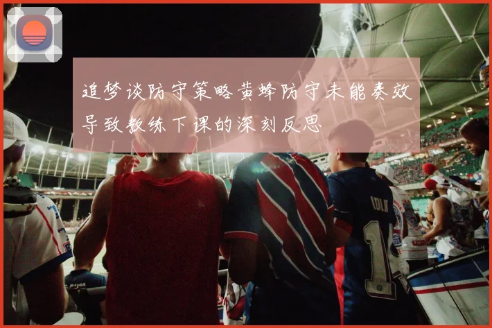 追梦谈防守策略黄蜂防守未能奏效导致教练下课的深刻反思