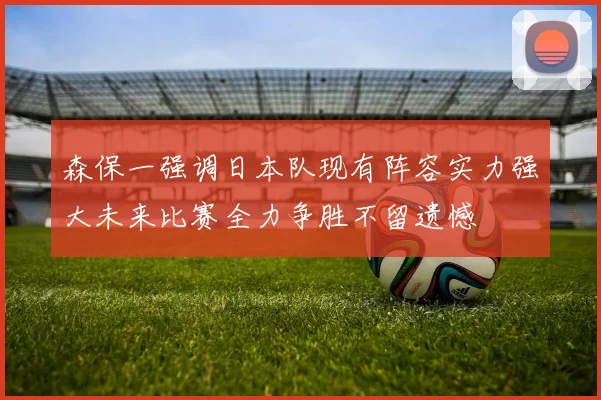 森保一强调日本队现有阵容实力强大未来比赛全力争胜不留遗憾
