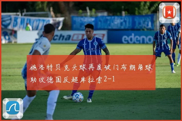施洛特贝克头球再度破门布朗角球助攻德国反超库拉索2-1
