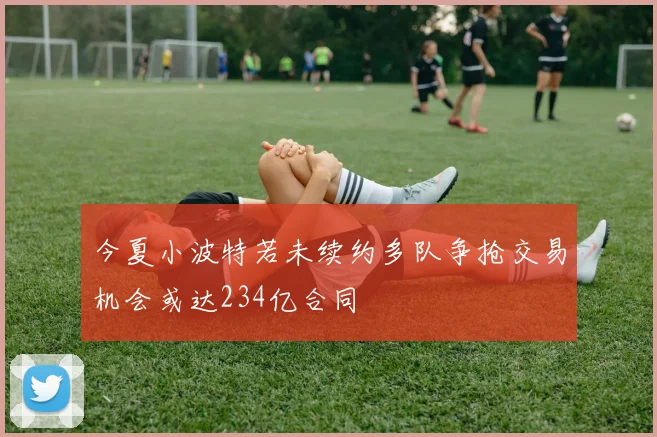 今夏小波特若未续约多队争抢交易机会或达234亿合同