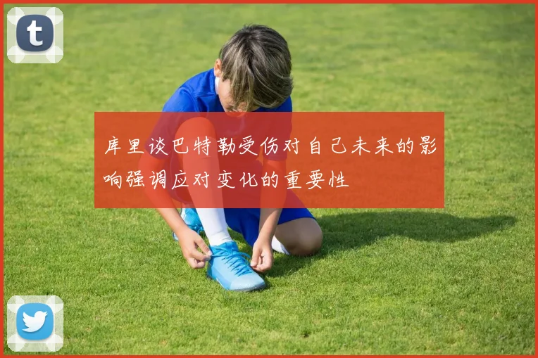 库里谈巴特勒受伤对自己未来的影响强调应对变化的重要性
