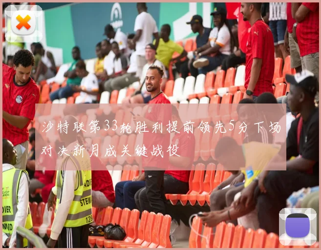 沙特联第33轮胜利提前领先5分下场对决新月成关键战役