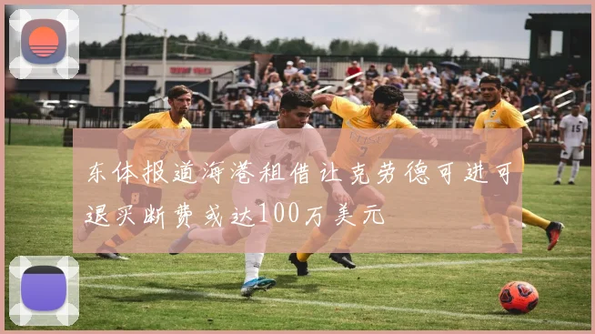 东体报道海港租借让克劳德可进可退买断费或达100万美元