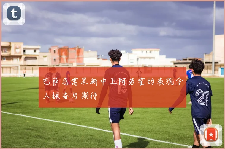 巴萨急需果断中卫阿劳霍的表现令人振奋与期待