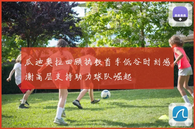瓜迪奥拉回顾执教首季低谷时刻感谢高层支持助力球队崛起