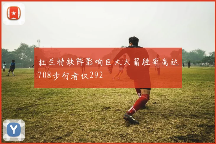 杜兰特缺阵影响巨大火箭胜率高达708步行者仅292