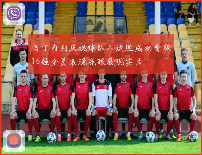 马丁内利庆祝球队八连胜成功晋级16强全员表现亮眼展现实力
