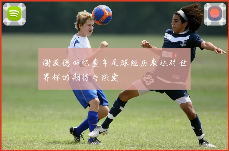谢泼德回忆童年足球经历表达对世界杯的期待与热爱