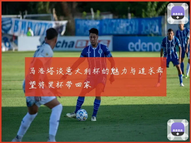 马洛塔谈意大利杯的魅力与追求希望将奖杯带回家