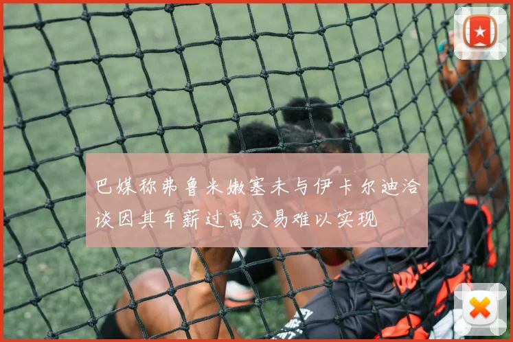 巴媒称弗鲁米嫩塞未与伊卡尔迪洽谈因其年薪过高交易难以实现