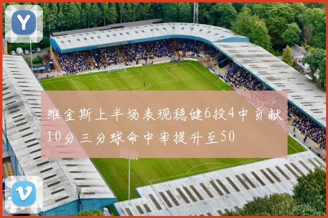 维金斯上半场表现稳健6投4中贡献10分三分球命中率提升至50