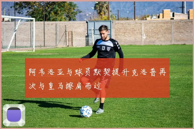 阿韦洛亚与球员默契提升克洛普再次与皇马擦肩而过