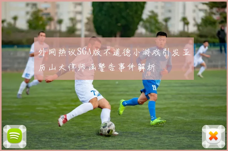 外网热议SGA版不道德小游戏引发亚历山大律师函警告事件解析