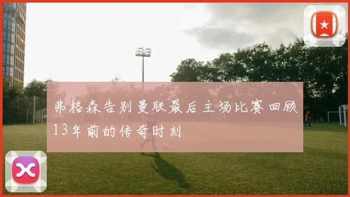 弗格森告别曼联最后主场比赛回顾13年前的传奇时刻