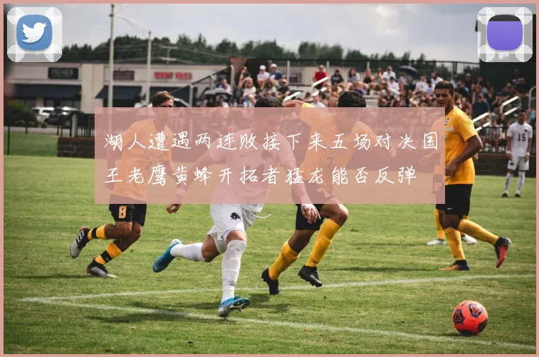 湖人遭遇两连败接下来五场对决国王老鹰黄蜂开拓者猛龙能否反弹