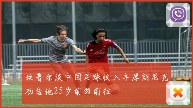 坎普尔谈中国足球收入丰厚朗尼克劝告他25岁前勿前往
