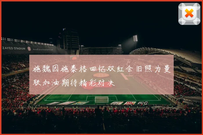 施魏因施泰格回忆双红会旧照为曼联加油期待精彩对决