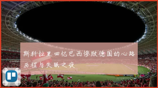 斯科拉里回忆巴西惨败德国的心路历程与失眠之夜