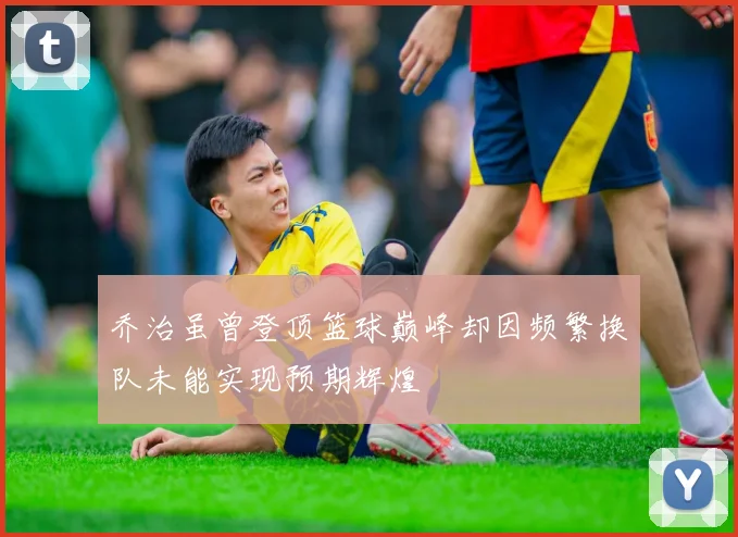 乔治虽曾登顶篮球巅峰却因频繁换队未能实现预期辉煌