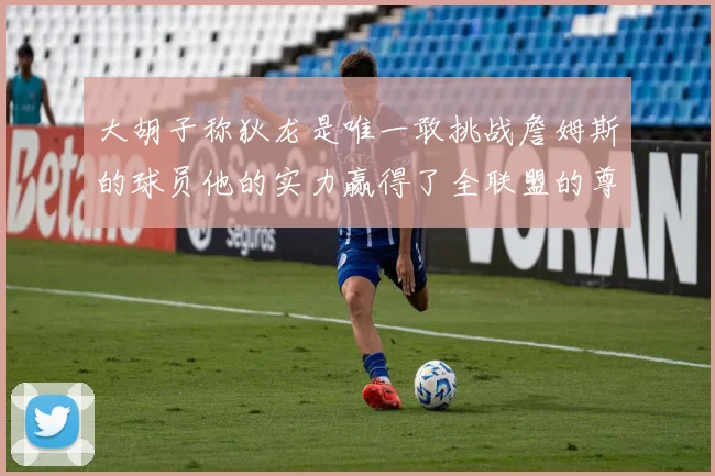 大胡子称狄龙是唯一敢挑战詹姆斯的球员他的实力赢得了全联盟的尊重