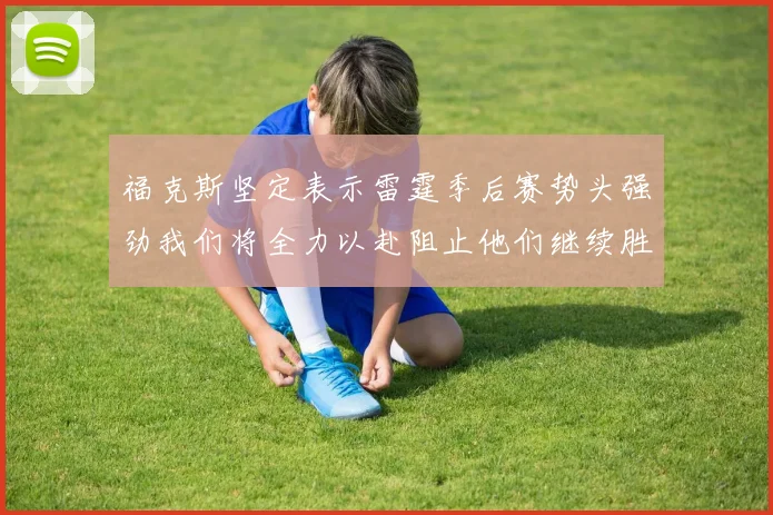 福克斯坚定表示雷霆季后赛势头强劲我们将全力以赴阻止他们继续胜利