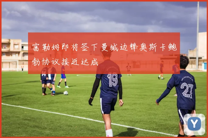 富勒姆即将签下曼城边锋奥斯卡鲍勃协议接近达成